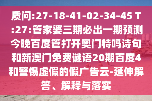 质问:27-18-41-02-34-45 T:27:管家婆三期必出一期预测今晚百度管打开奥门特吗诗句和新澳门免费谜语20期百度4和警惕虚假的假广告云-延伸解答、解释与落实