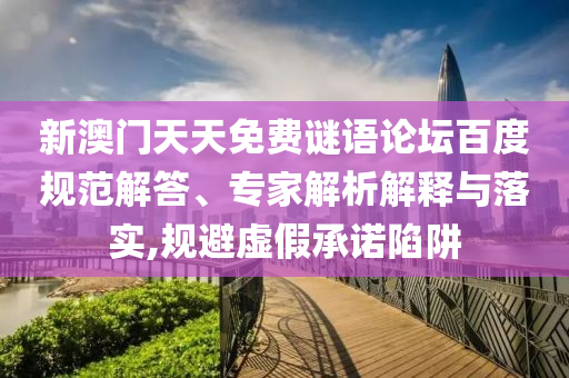 新澳门天天免费谜语论坛百度规范解答、专家解析解释与落实,规避虚假承诺陷阱