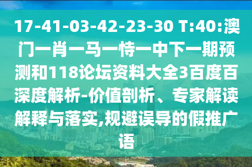 17-41-03-42-23-30 T:40:澳门一肖一马一恃一中下一期预测和118论坛资料大全3百度百深度解析-价值剖析、专家解读解释与落实,规避误导的假推广语