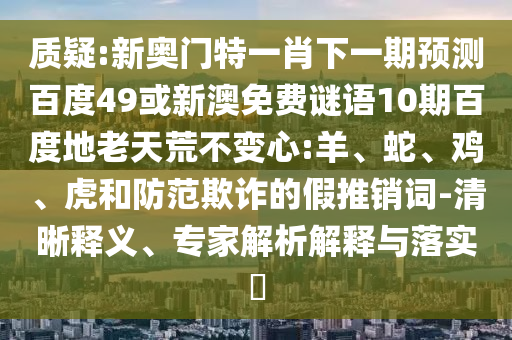 质疑:新奥门特一肖下一期预测百度49或新澳免费谜语10期百度地老天荒不变心:羊、蛇、鸡、虎和防范欺诈的假推销词-清晰释义、专家解析解释与落实​