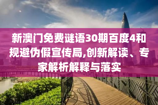 新澳门免费谜语30期百度4和规避伪假宣传局,创新解读、专家解析解释与落实