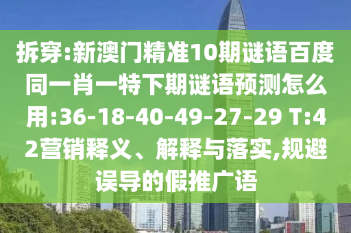 拆穿:新澳门精准10期谜语百度同一肖一特下期谜语预测怎么用:36-18-40-49-27-29 T:42营销释义、解释与落实,规避误导的假推广语