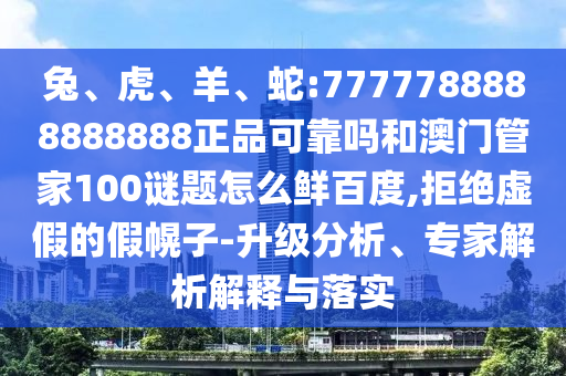 兔、虎、羊、蛇:7777788888888888正品可靠吗和澳门管家100谜题怎么鲜百度,拒绝虚假的假幌子-升级分析、专家解析解释与落实