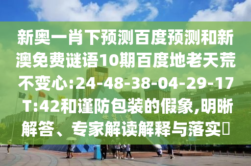 新奥一肖下预测百度预测和新澳免费谜语10期百度地老天荒不变心:24-48-38-04-29-17 T:42和谨防包装的假象,明晰解答、专家解读解释与落实