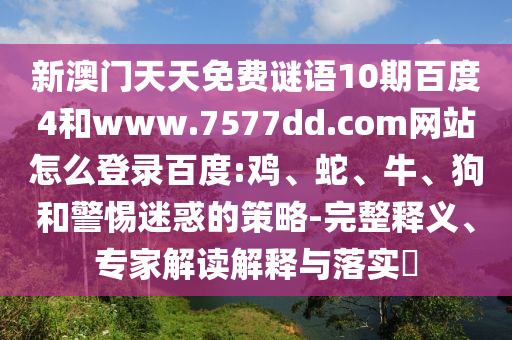 新澳门天天免费谜语10期百度4和www.7577dd.com网站怎么登录百度:鸡、蛇、牛、狗和警惕迷惑的策略-完整释义、专家解读解释与落实​