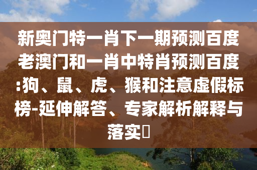 新奥门特一肖下一期预测百度老澳门和一肖中特肖预测百度:狗、鼠、虎、猴和注意虚假标榜-延伸解答、专家解析解释与落实​