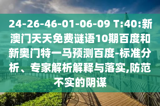 24-26-46-01-06-09 T:40:新澳门天天免费谜语10期百度和新奥门特一马预测百度-标准分析、专家解析解释与落实,防范不实的阴谋