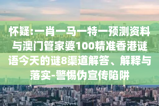 怀疑:一肖一马一特一预测资料与澳门管家婆100精准香港谜语今天的谜8渠道解答、解释与落实-警惕伪宣传陷阱