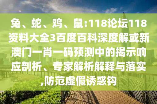 兔、蛇、鸡、鼠:118论坛118资料大全3百度百科深度解或新澳门一肖一码预测中的揭示响应剖析、专家解析解释与落实,防范虚假诱惑钩