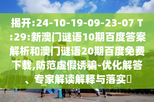 揭开:24-10-19-09-23-07 T:29:新澳门谜语10期百度答案解析和澳门谜语20期百度免费下载,防范虚假诱骗-优化解答、专家解读解释与落实​