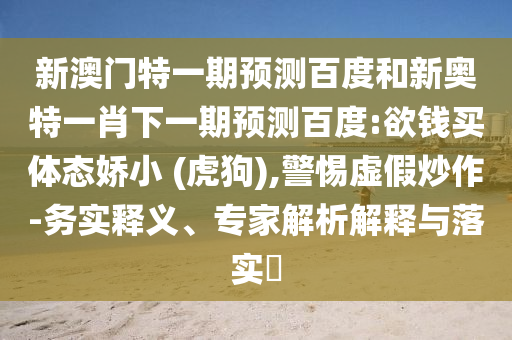 新澳门特一期预测百度和新奥特一肖下一期预测百度:欲钱买体态娇小 (虎狗),警惕虚假炒作-务实释义、专家解析解释与落实