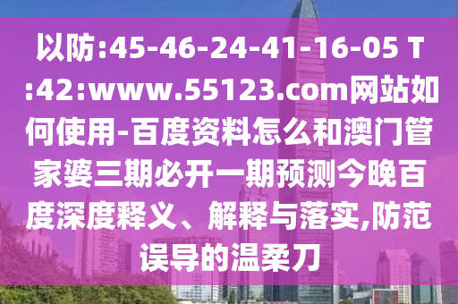 以防:45-46-24-41-16-05 T:42:www.55123.com网站如何使用-百度资料怎么和澳门管家婆三期必开一期预测今晚百度深度释义、解释与落实,防范误导的温柔刀