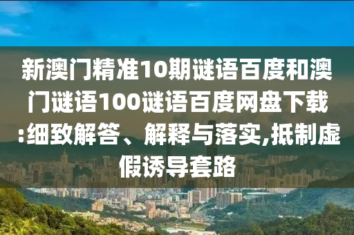 新澳门精准10期谜语百度和澳门谜语100谜语百度网盘下载:细致解答、解释与落实,抵制虚假诱导套路