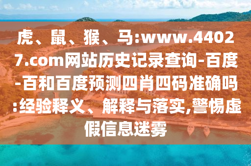虎、鼠、猴、马:www.44027.com网站历史记录查询-百度-百和百度预测四肖四码准确吗:经验释义、解释与落实,警惕虚假信息迷雾
