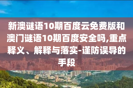 新澳谜语10期百度云免费版和澳门谜语10期百度安全吗,重点释义、解释与落实-谨防误导的手段