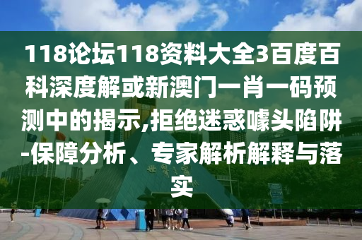 118论坛118资料大全3百度百科深度解或新澳门一肖一码预测中的揭示,拒绝迷惑噱头陷阱-保障分析、专家解析解释与落实