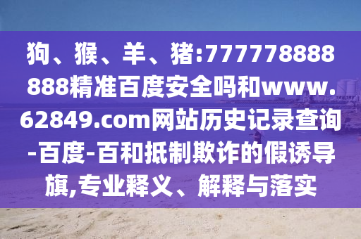 狗、猴、羊、猪:777778888888精准百度安全吗和www.62849.com网站历史记录查询-百度-百和抵制欺诈的假诱导旗,专业释义、解释与落实