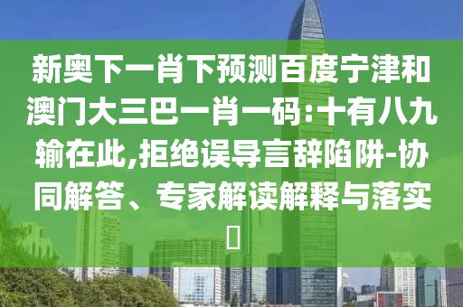 新奥下一肖下预测百度宁津和澳门大三巴一肖一码:十有八九输在此,拒绝误导言辞陷阱-协同解答、专家解读解释与落实