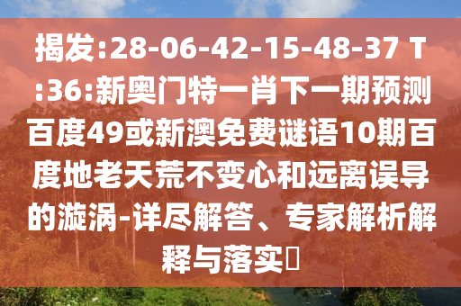 揭发:28-06-42-15-48-37 T:36:新奥门特一肖下一期预测百度49或新澳免费谜语10期百度地老天荒不变心和远离误导的漩涡-详尽解答、专家解析解释与落实