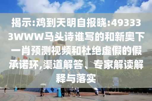 揭示:鸡到天明自报晓:493333WWW马头诗谁写的和新奥下一肖预测视频和杜绝虚假的假承诺环,渠道解答、专家解读解释与落实