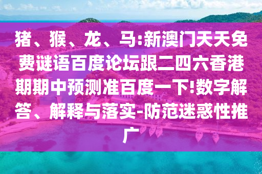 猪、猴、龙、马:新澳门天天免费谜语百度论坛跟二四六香港期期中预测准百度一下!数字解答、解释与落实-防范迷惑性推广
