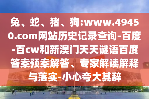 兔、蛇、猪、狗:www.49450.com网站历史记录查询-百度-百cw和新澳门天天谜语百度答案预案解答、专家解读解释与落实-小心夸大其辞