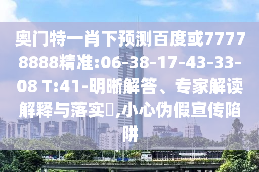 奥门特一肖下预测百度或77778888精准:06-38-17-43-33-08 T:41-明晰解答、专家解读解释与落实​,小心伪假宣传陷阱