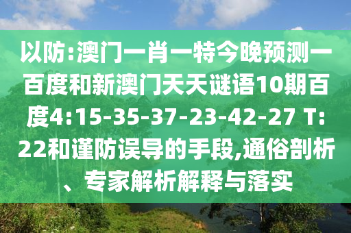 以防:澳门一肖一特今晚预测一百度和新澳门天天谜语10期百度4:15-35-37-23-42-27 T:22和谨防误导的手段,通俗剖析、专家解析解释与落实