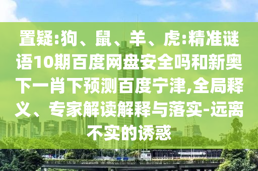 置疑:狗、鼠、羊、虎:精准谜语10期百度网盘安全吗和新奥下一肖下预测百度宁津,全局释义、专家解读解释与落实-远离不实的诱惑