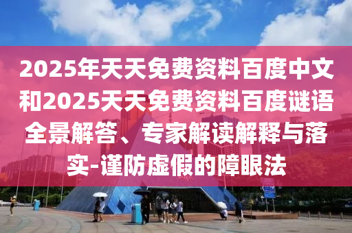 2025年天天免费资料百度中文和2025天天免费资料百度谜语全景解答、专家解读解释与落实-谨防虚假的障眼法