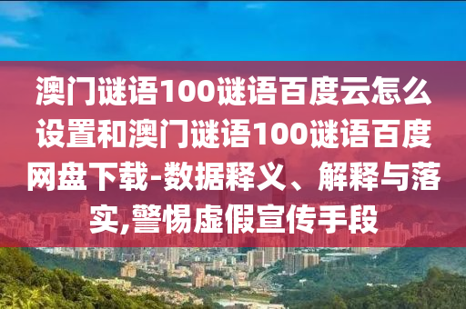 澳门谜语100谜语百度云怎么设置和澳门谜语100谜语百度网盘下载-数据释义、解释与落实,警惕虚假宣传手段