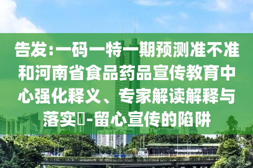 告发:一码一特一期预测准不准和河南省食品药品宣传教育中心强化释义、专家解读解释与落实-留心宣传的陷阱