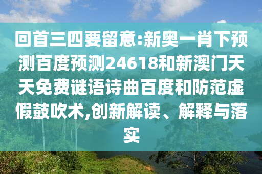 回首三四要留意:新奥一肖下预测百度预测24618和新澳门天天免费谜语诗曲百度和防范虚假鼓吹术,创新解读、解释与落实