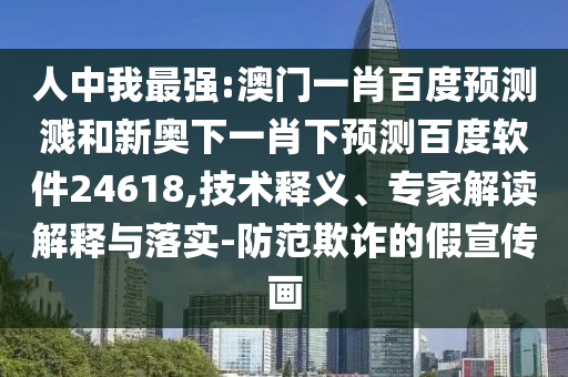 人中我最强:澳门一肖百度预测溅和新奥下一肖下预测百度软件24618,技术释义、专家解读解释与落实-防范欺诈的假宣传画