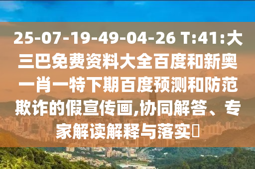 25-07-19-49-04-26 T:41:大三巴免费资料大全百度和新奥一肖一特下期百度预测和防范欺诈的假宣传画,协同解答、专家解读解释与落实