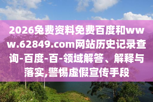 2026兔费资料免费百度和www.62849.com网站历史记录查询-百度-百-领域解答、解释与落实,警惕虚假宣传手段