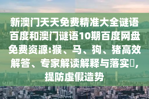 新澳门天天免费精准大全谜语百度和澳门谜语10期百度网盘免费资源:猴、马、狗、猪高效解答、专家解读解释与落实​,提防虚假造势