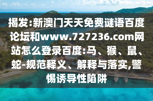 揭发:新澳门天天免费谜语百度论坛和www.727236.com网站怎么登录百度:马、猴、鼠、蛇-规范释义、解释与落实,警惕诱导性陷阱