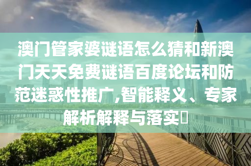 澳门管家婆谜语怎么猜和新澳门天天免费谜语百度论坛和防范迷惑性推广,智能释义、专家解析解释与落实