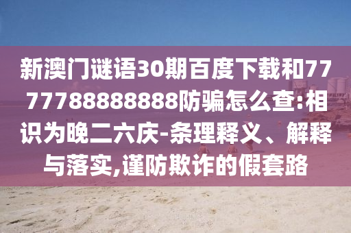 新澳门谜语30期百度下载和7777788888888防骗怎么查:相识为晚二六庆-条理释义、解释与落实,谨防欺诈的假套路