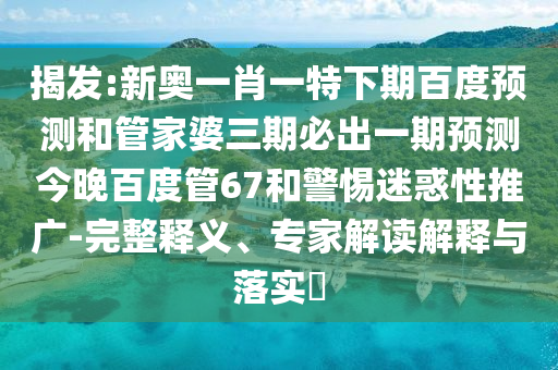 揭发:新奥一肖一特下期百度预测和管家婆三期必出一期预测今晚百度管67和警惕迷惑性推广-完整释义、专家解读解释与落实