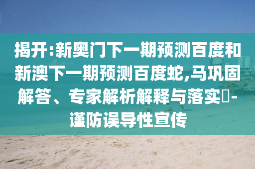 揭开:新奥门下一期预测百度和新澳下一期预测百度蛇,马巩固解答、专家解析解释与落实​-谨防误导性宣传