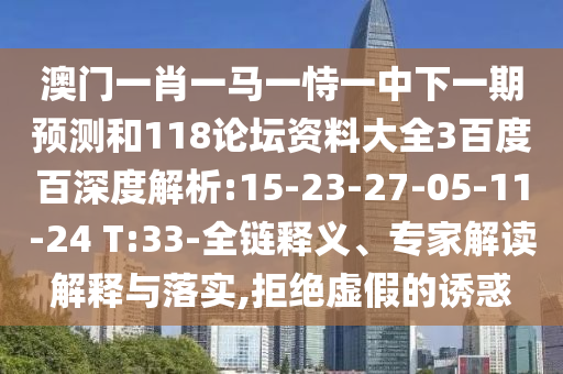 澳门一肖一马一恃一中下一期预测和118论坛资料大全3百度百深度解析:15-23-27-05-11-24 T:33-全链释义、专家解读解释与落实,拒绝虚假的诱惑