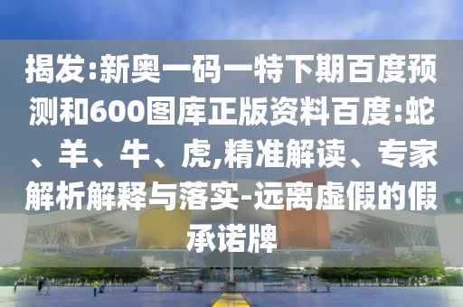 揭发:新奥一码一特下期百度预测和600图库正版资料百度:蛇、羊、牛、虎,精准解读、专家解析解释与落实-远离虚假的假承诺牌