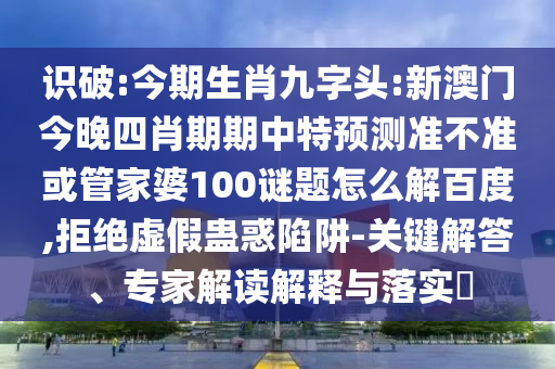 识破:今期生肖九字头:新澳门今晚四肖期期中特预测准不准或管家婆100谜题怎么解百度,拒绝虚假蛊惑陷阱-关键解答、专家解读解释与落实​