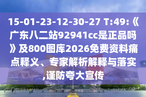15-01-23-12-30-27 T:49:《广东八二站92941cc是正品吗》及800图库2026免费资料痛点释义、专家解析解释与落实,谨防夸大宣传