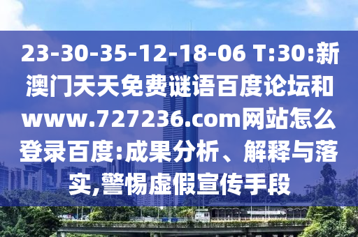 23-30-35-12-18-06 T:30:新澳门天天免费谜语百度论坛和www.727236.com网站怎么登录百度:成果分析、解释与落实,警惕虚假宣传手段