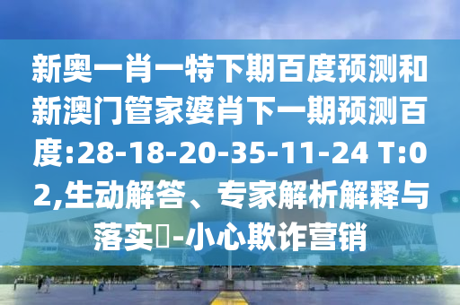 新奥一肖一特下期百度预测和新澳门管家婆肖下一期预测百度:28-18-20-35-11-24 T:02,生动解答、专家解析解释与落实-小心欺诈营销