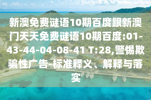 新澳免费谜语10期百度跟新澳门天天免费谜语10期百度:01-43-44-04-08-41 T:28,警惕欺骗性广告-标准释义、解释与落实