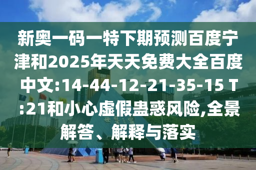 新奥一码一特下期预测百度宁津和2025年天天免费大全百度中文:14-44-12-21-35-15 T:21和小心虚假蛊惑风险,全景解答、解释与落实
